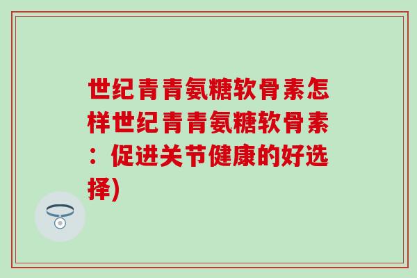 世纪青青氨糖软骨素怎样世纪青青氨糖软骨素：促进关节健康的好选择)