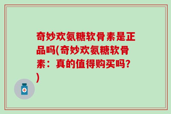 奇妙欢氨糖软骨素是正品吗(奇妙欢氨糖软骨素：真的值得购买吗？)