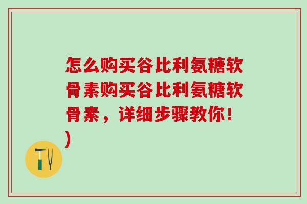 怎么购买谷比利氨糖软骨素购买谷比利氨糖软骨素，详细步骤教你！)