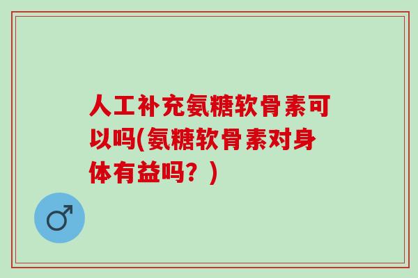 人工补充氨糖软骨素可以吗(氨糖软骨素对身体有益吗？)