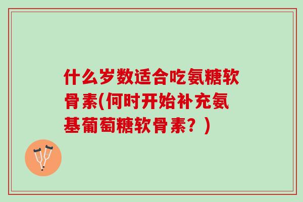 什么岁数适合吃氨糖软骨素(何时开始补充氨基葡萄糖软骨素？)