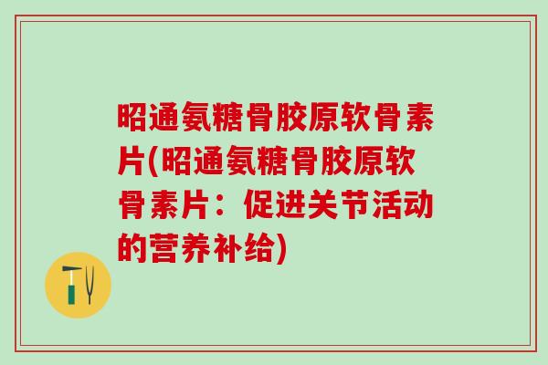 昭通氨糖骨胶原软骨素片(昭通氨糖骨胶原软骨素片：促进关节活动的营养补给)