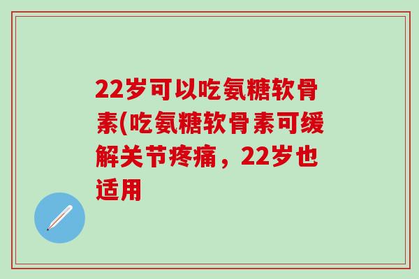 22岁可以吃氨糖软骨素(吃氨糖软骨素可缓解关节疼痛，22岁也适用