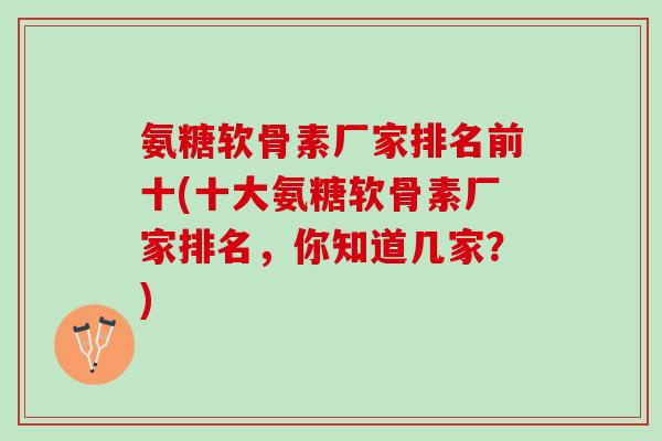 氨糖软骨素厂家排名前十(十大氨糖软骨素厂家排名，你知道几家？)