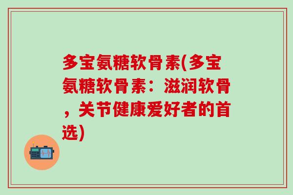 多宝氨糖软骨素(多宝氨糖软骨素：滋润软骨，关节健康爱好者的首选)