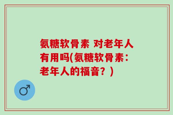 氨糖软骨素 对老年人有用吗(氨糖软骨素：老年人的福音？)
