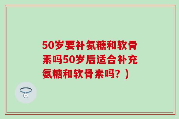 50岁要补氨糖和软骨素吗50岁后适合补充氨糖和软骨素吗？)