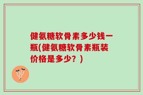 健氨糖软骨素多少钱一瓶(健氨糖软骨素瓶装价格是多少?) 健氨糖软骨素多少钱一瓶(健氨糖软骨素瓶装价格是多少?)