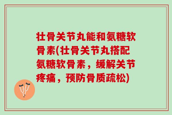 壮骨关节丸能和氨糖软骨素(壮骨关节丸搭配氨糖软骨素，缓解关节疼痛，预防骨质疏松)