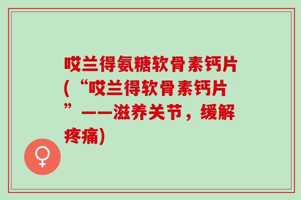 哎兰得氨糖软骨素钙片(“哎兰得软骨素钙片”——滋养关节，缓解疼痛)