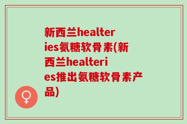 新西兰healteries氨糖软骨素(新西兰healteries推出氨糖软骨素产品)