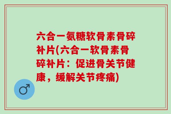 六合一氨糖软骨素骨碎补片(六合一软骨素骨碎补片：促进骨关节健康，缓解关节疼痛)