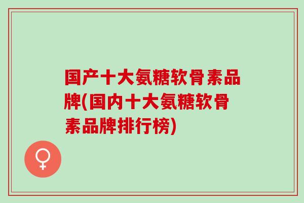 国产十大氨糖软骨素品牌(国内十大氨糖软骨素品牌排行榜)
