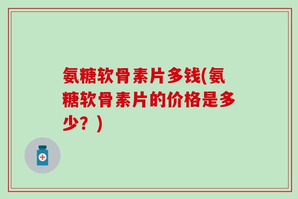 氨糖软骨素片多钱(氨糖软骨素片的价格是多少？)