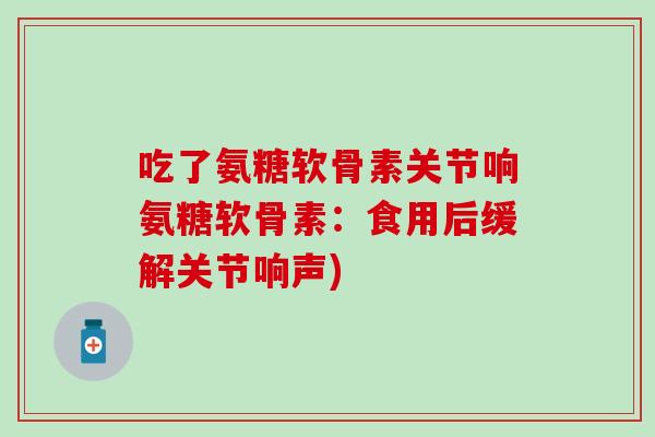 吃了氨糖软骨素关节响氨糖软骨素：食用后缓解关节响声)