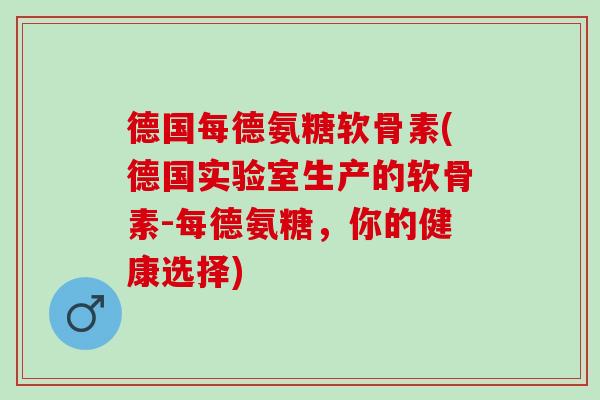 德国每德氨糖软骨素(德国实验室生产的软骨素-每德氨糖，你的健康选择)