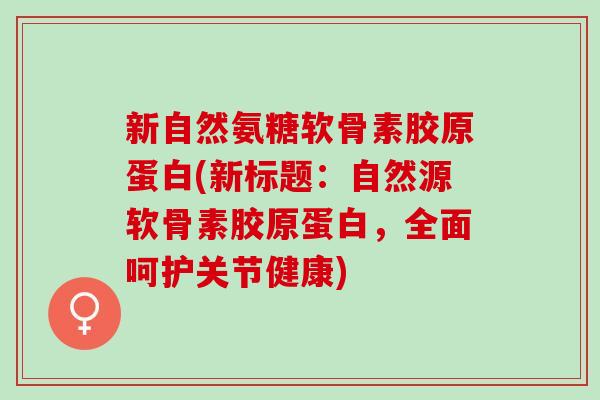 新自然氨糖软骨素胶原蛋白(新标题：自然源软骨素胶原蛋白，全面呵护关节健康)