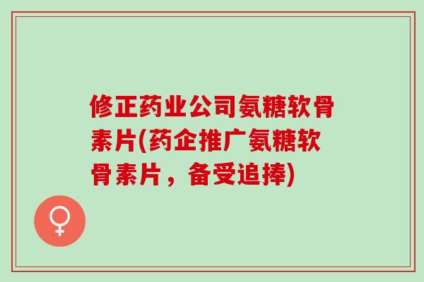 修正药业公司氨糖软骨素片(药企推广氨糖软骨素片，备受追捧)