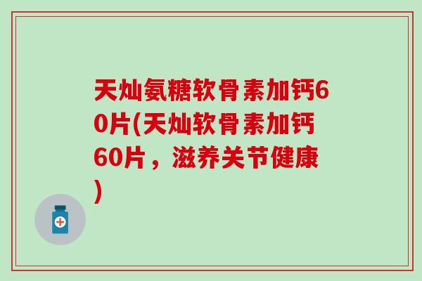 天灿氨糖软骨素加钙60片(天灿软骨素加钙60片，滋养关节健康)