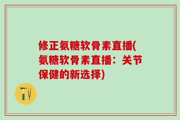 修正氨糖软骨素直播(氨糖软骨素直播：关节保健的新选择)
