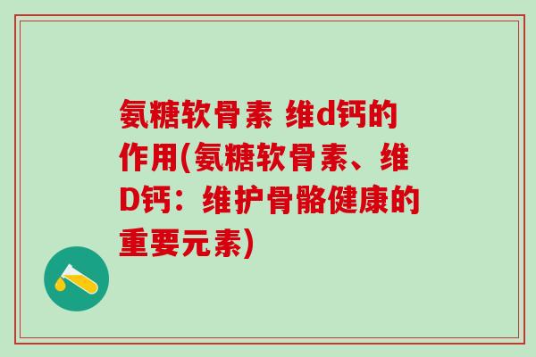 氨糖软骨素 维d钙的作用(氨糖软骨素、维D钙：维护骨骼健康的重要元素)