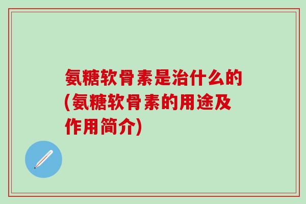 氨糖软骨素是治什么的(氨糖软骨素的用途及作用简介)