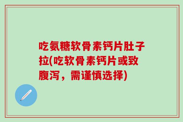 吃氨糖软骨素钙片肚子拉(吃软骨素钙片或致腹泻，需谨慎选择)