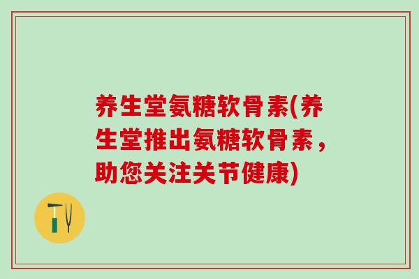 养生堂氨糖软骨素(养生堂推出氨糖软骨素，助您关注关节健康)