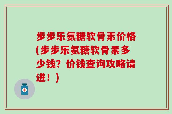 步步乐氨糖软骨素价格(步步乐氨糖软骨素多少钱？价钱查询攻略请进！)