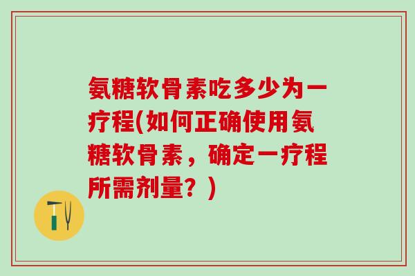 氨糖软骨素吃多少为一疗程(如何正确使用氨糖软骨素,确定一疗程所需剂量?) 氨糖软骨素吃多少为一疗程(如何正确使用氨糖软骨素,确定一疗程所需剂量?)
