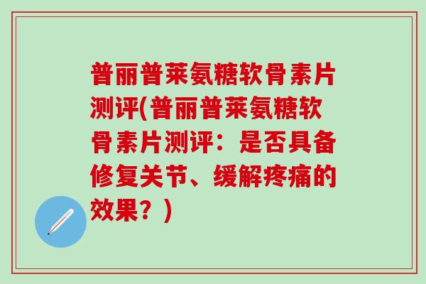 普丽普莱氨糖软骨素片测评(普丽普莱氨糖软骨素片测评：是否具备修复关节、缓解疼痛的效果？)
