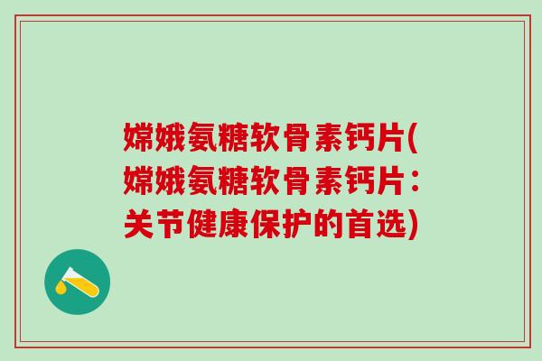 嫦娥氨糖软骨素钙片(嫦娥氨糖软骨素钙片:关节健康保护的首选) 嫦娥氨糖软骨素钙片(嫦娥氨糖软骨素钙片:关节健康保护的首选)