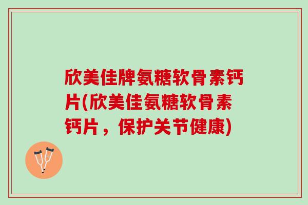 欣美佳牌氨糖软骨素钙片(欣美佳氨糖软骨素钙片,保护关节健康) 欣美佳牌氨糖软骨素钙片(欣美佳氨糖软骨素钙片,保护关节健康)