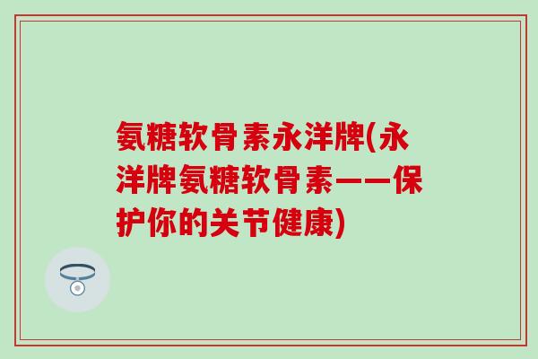 氨糖软骨素永洋牌(永洋牌氨糖软骨素——保护你的关节健康)
