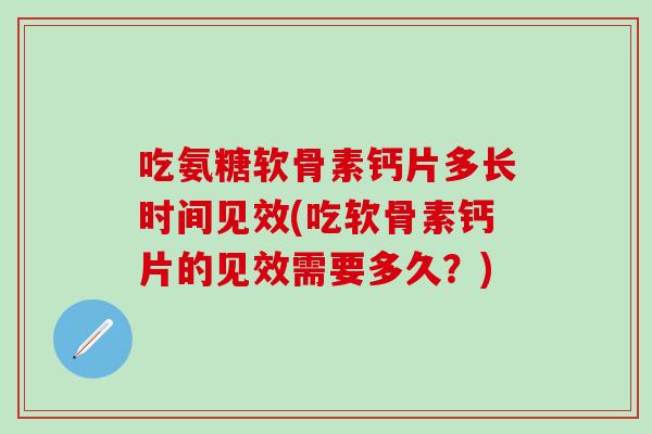 吃氨糖软骨素钙片多长时间见效(吃软骨素钙片的见效需要多久？)