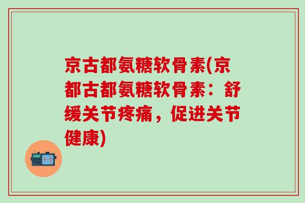 京古都氨糖软骨素(京都古都氨糖软骨素：舒缓关节，促进关节健康)