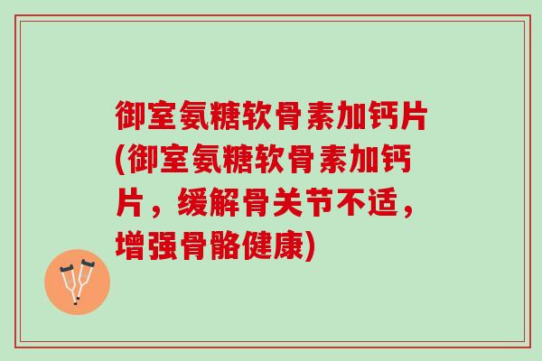 御室氨糖软骨素加钙片(御室氨糖软骨素加钙片,缓解骨关节不适,增强骨骼健康) 御室氨糖软骨素加钙片(御室氨糖软骨素加钙片,缓解骨关节不适,增强骨骼健康)