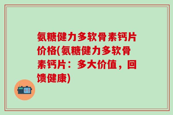 氨糖健力多软骨素钙片价格(氨糖健力多软骨素钙片：多大价值，回馈健康)