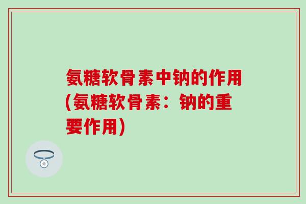 氨糖软骨素中钠的作用(氨糖软骨素：钠的重要作用)
