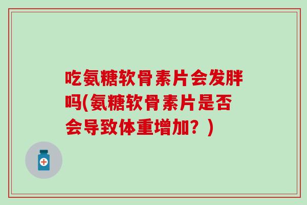 吃氨糖软骨素片会发胖吗(氨糖软骨素片是否会导致体重增加？)