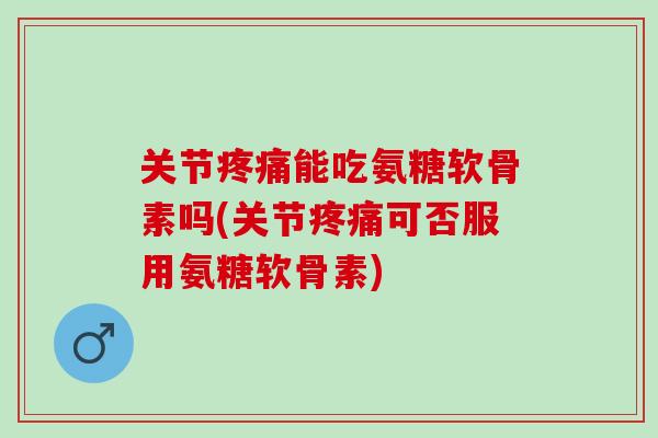 关节疼痛能吃氨糖软骨素吗(关节疼痛可否服用氨糖软骨素)