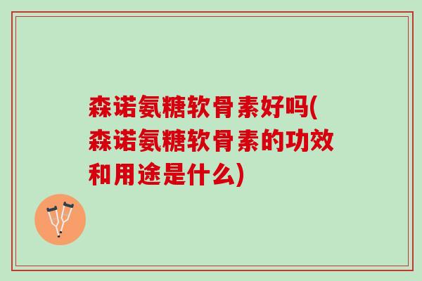 森诺氨糖软骨素好吗(森诺氨糖软骨素的功效和用途是什么)