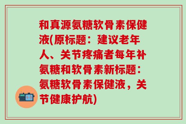 和真源氨糖软骨素保健液(原标题：建议老年人、关节疼痛者每年补氨糖和软骨素新标题：氨糖软骨素保健液，关节健康护航)