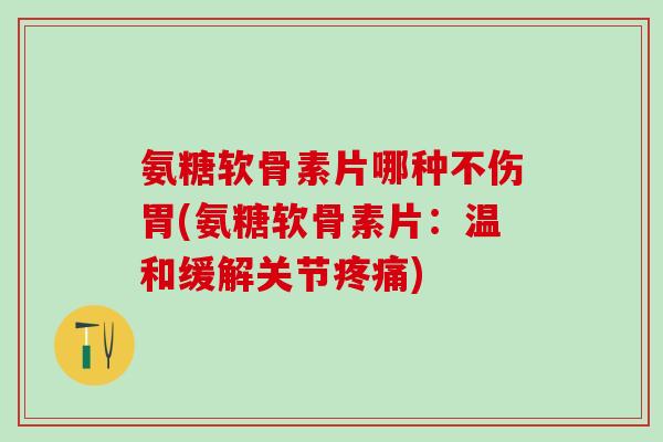 氨糖软骨素片哪种不伤胃(氨糖软骨素片：温和缓解关节疼痛)