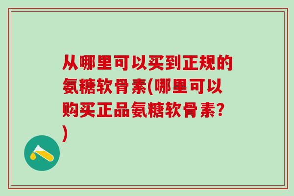 从哪里可以买到正规的氨糖软骨素(哪里可以购买正品氨糖软骨素？)