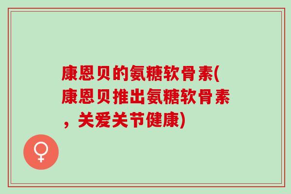 康恩贝的氨糖软骨素(康恩贝推出氨糖软骨素，关爱关节健康)