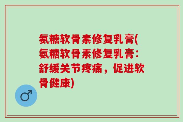 氨糖软骨素修复乳膏(氨糖软骨素修复乳膏:舒缓关节,促进软骨健康) 氨糖软骨素修复乳膏(氨糖软骨素修复乳膏:舒缓关节,促进软骨健康)