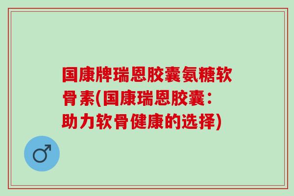 国康牌瑞恩胶囊氨糖软骨素(国康瑞恩胶囊：助力软骨健康的选择)