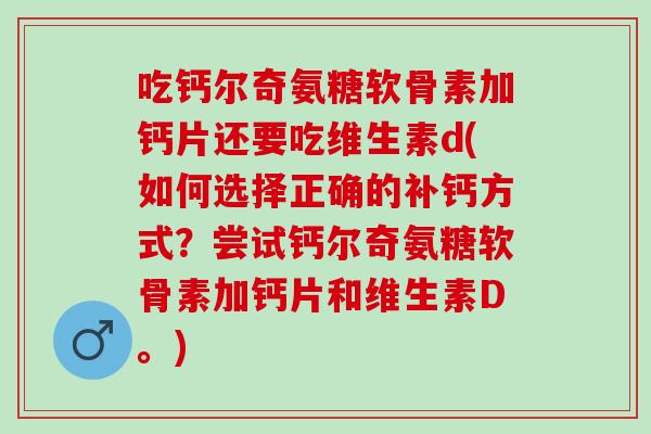 吃钙尔奇氨糖软骨素加钙片还要吃维生素d(如何选择正确的补钙方式？尝试钙尔奇氨糖软骨素加钙片和维生素D。)