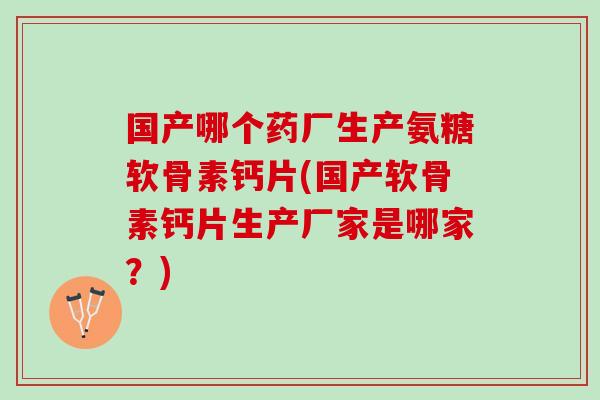 国产哪个药厂生产氨糖软骨素钙片(国产软骨素钙片生产厂家是哪家？)
